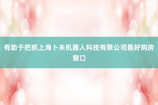 有助于把抓上海卜未机器人科技有限公司最好购房窗口
