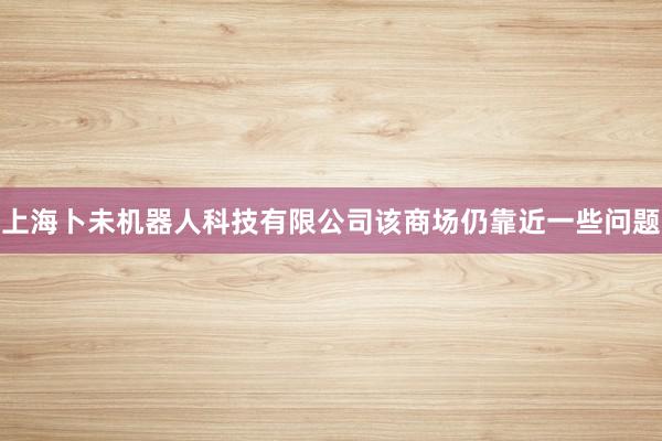 上海卜未机器人科技有限公司该商场仍靠近一些问题
